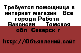 Требуется помощница в интернет-магазин - Все города Работа » Вакансии   . Томская обл.,Северск г.